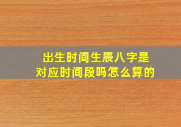 出生时间生辰八字是对应时间段吗怎么算的