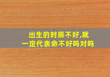 出生的时辰不好,就一定代表命不好吗对吗