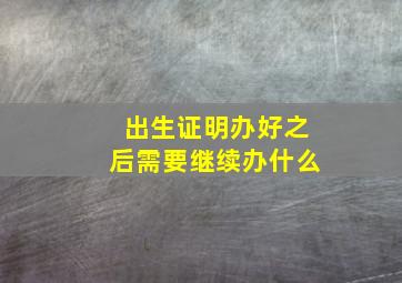 出生证明办好之后需要继续办什么