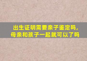 出生证明需要亲子鉴定吗,母亲和孩子一起就可以了吗