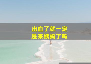 出血了就一定是来姨妈了吗