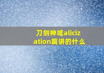 刀剑神域alicization篇讲的什么