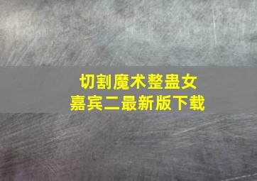 切割魔术整蛊女嘉宾二最新版下载