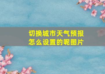 切换城市天气预报怎么设置的呢图片