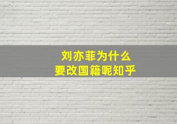 刘亦菲为什么要改国籍呢知乎