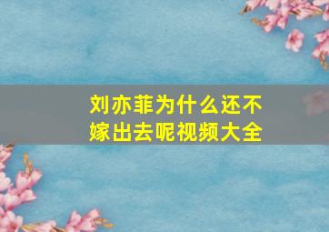 刘亦菲为什么还不嫁出去呢视频大全