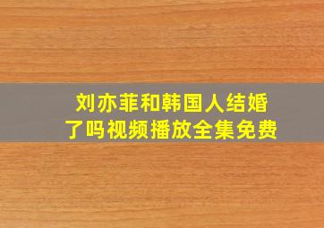 刘亦菲和韩国人结婚了吗视频播放全集免费