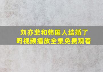 刘亦菲和韩国人结婚了吗视频播放全集免费观看