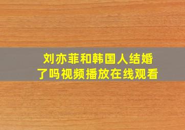 刘亦菲和韩国人结婚了吗视频播放在线观看