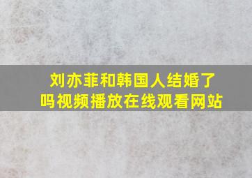 刘亦菲和韩国人结婚了吗视频播放在线观看网站