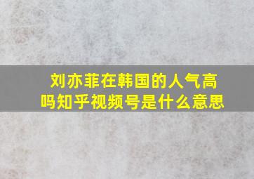 刘亦菲在韩国的人气高吗知乎视频号是什么意思