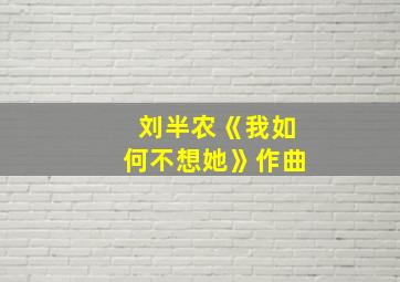 刘半农《我如何不想她》作曲