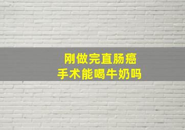 刚做完直肠癌手术能喝牛奶吗