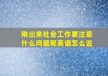 刚出来社会工作要注意什么问题呢英语怎么说