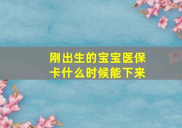 刚出生的宝宝医保卡什么时候能下来