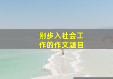 刚步入社会工作的作文题目