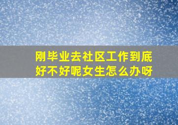 刚毕业去社区工作到底好不好呢女生怎么办呀