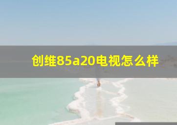 创维85a20电视怎么样