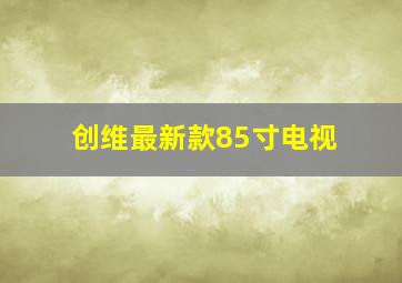 创维最新款85寸电视