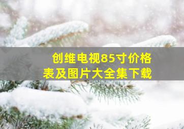 创维电视85寸价格表及图片大全集下载