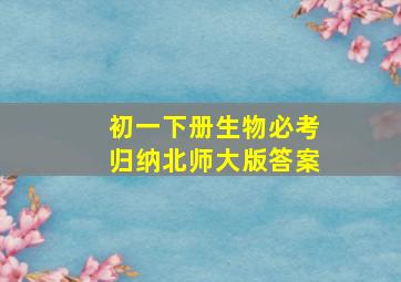 初一下册生物必考归纳北师大版答案