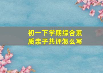 初一下学期综合素质亲子共评怎么写