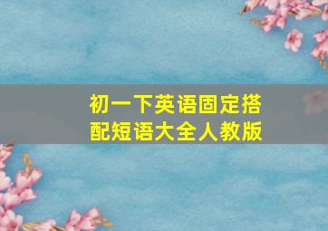 初一下英语固定搭配短语大全人教版