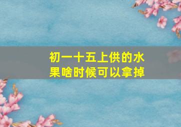 初一十五上供的水果啥时候可以拿掉