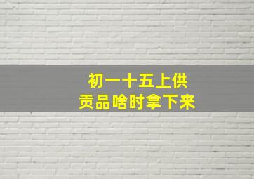 初一十五上供贡品啥时拿下来