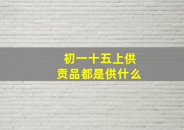 初一十五上供贡品都是供什么