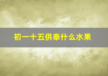 初一十五供奉什么水果