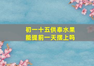 初一十五供奉水果能提前一天摆上吗