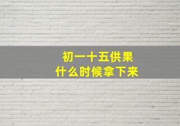 初一十五供果什么时候拿下来