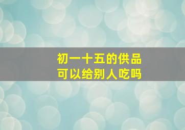 初一十五的供品可以给别人吃吗