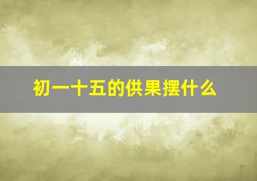 初一十五的供果摆什么