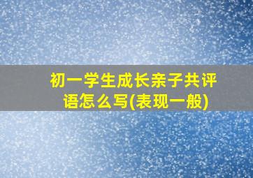 初一学生成长亲子共评语怎么写(表现一般)