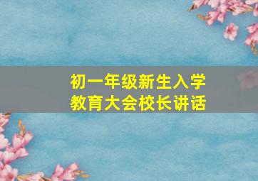 初一年级新生入学教育大会校长讲话