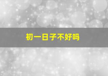 初一日子不好吗