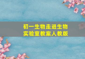 初一生物走进生物实验室教案人教版