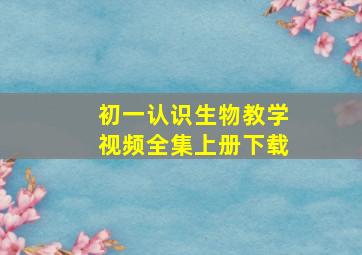 初一认识生物教学视频全集上册下载