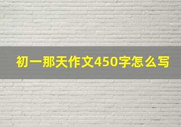 初一那天作文450字怎么写