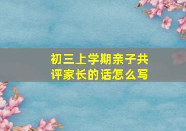 初三上学期亲子共评家长的话怎么写