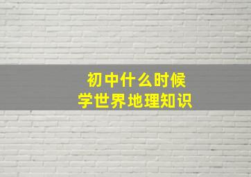 初中什么时候学世界地理知识