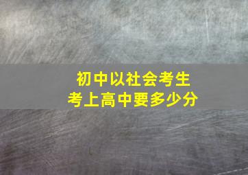 初中以社会考生考上高中要多少分