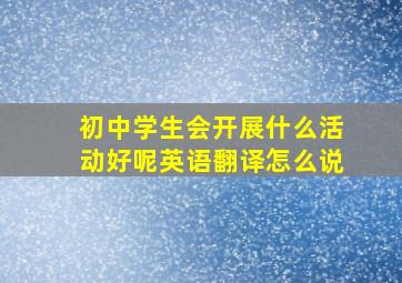 初中学生会开展什么活动好呢英语翻译怎么说