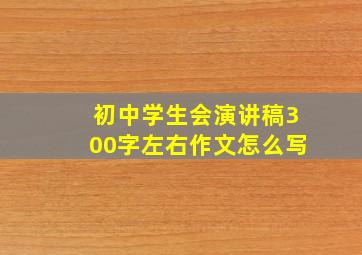 初中学生会演讲稿300字左右作文怎么写