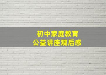 初中家庭教育公益讲座观后感