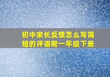 初中家长反馈怎么写简短的评语呢一年级下册