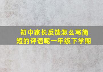 初中家长反馈怎么写简短的评语呢一年级下学期