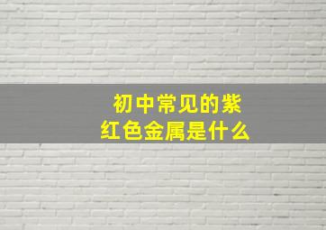 初中常见的紫红色金属是什么